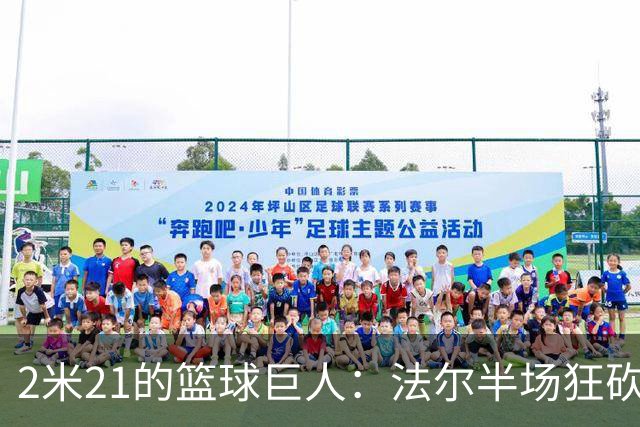 2米21的篮球巨人：法尔半场狂砍14分10板，攻防两端呼风唤雨